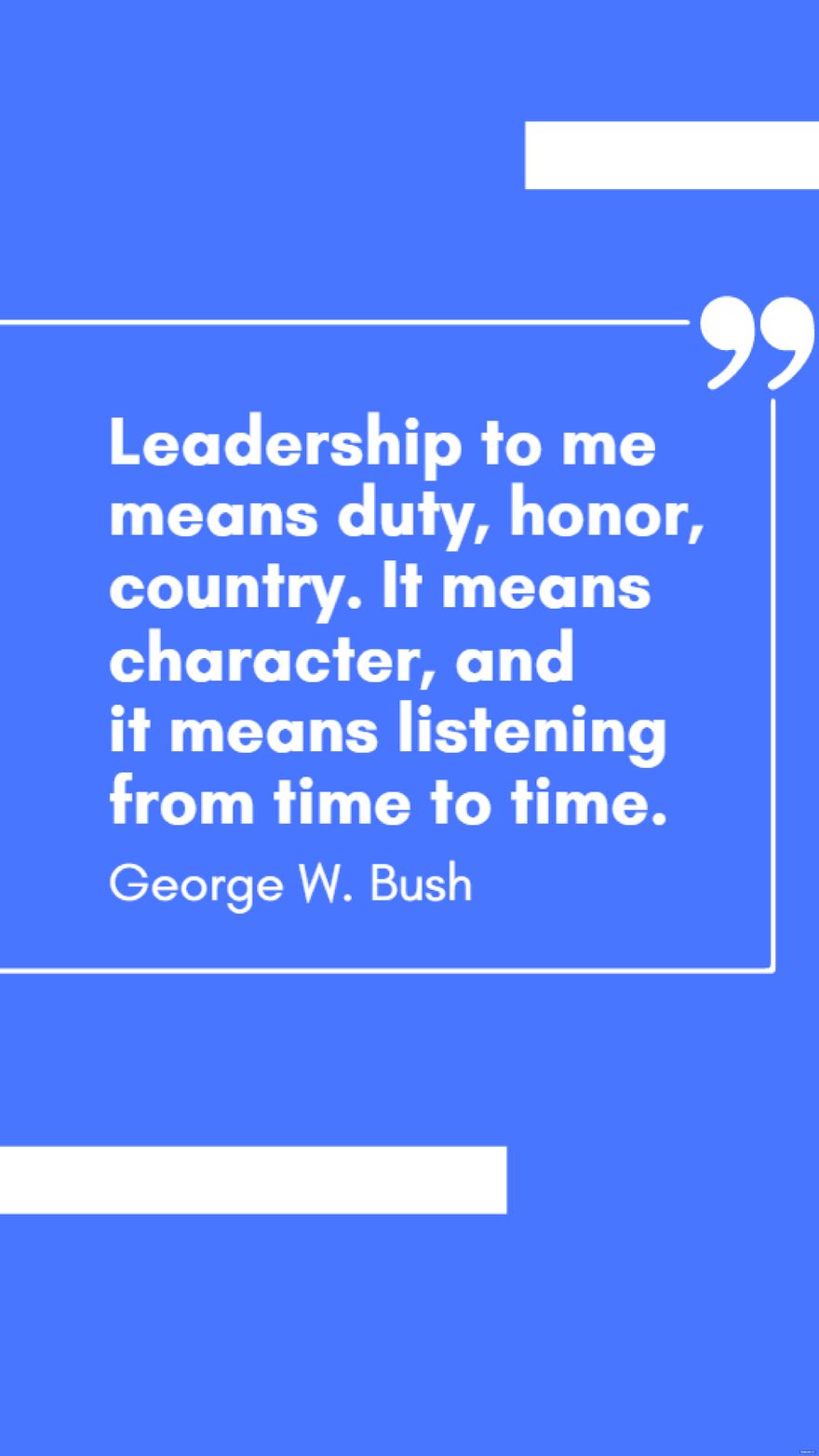 George W. Bush - Leadership to me means duty, honor, country. It means character, and it means listening from time to time.