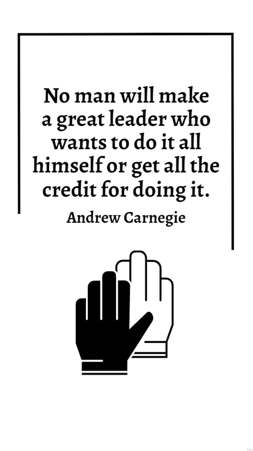 Andrew Carnegie - No man will make a great leader who wants to do it all himself or get all the credit for doing it.