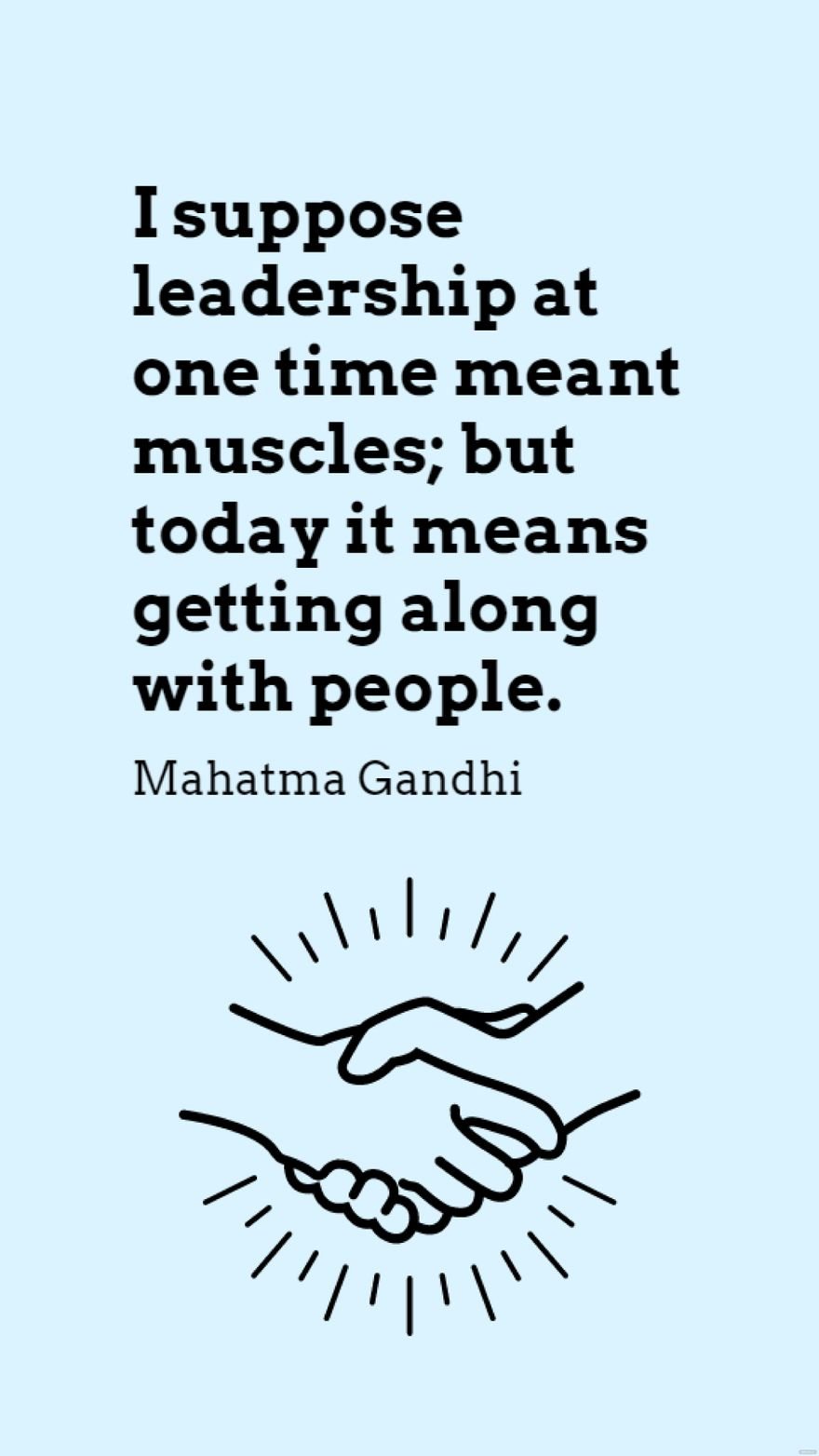 Mahatma Gandhi - I suppose leadership at one time meant muscles; but today it means getting along with people.