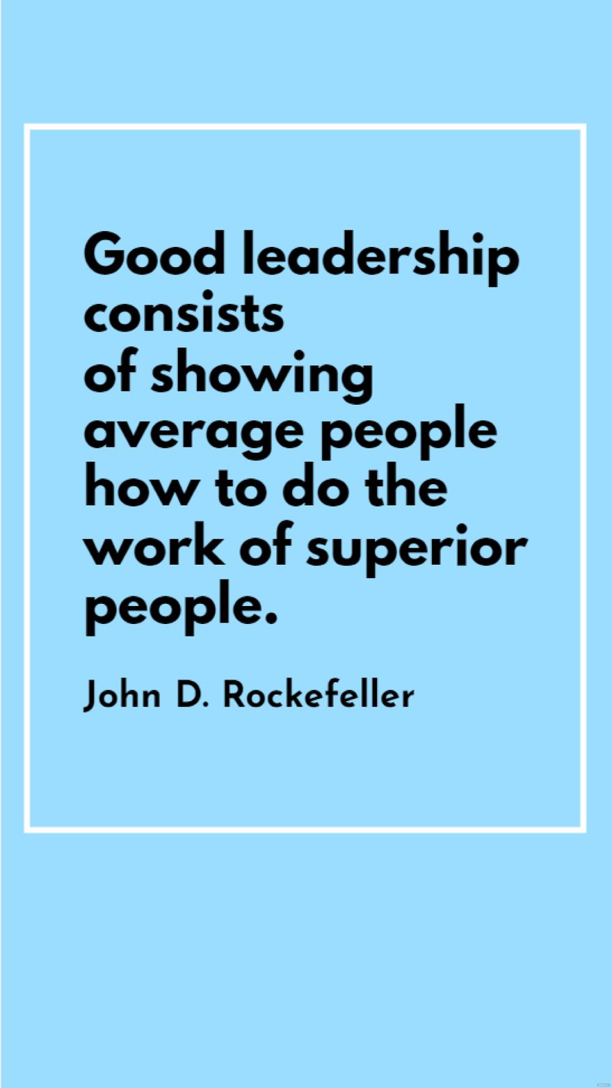 John D. Rockefeller - Good leadership consists of showing average people how to do the work of superior people.