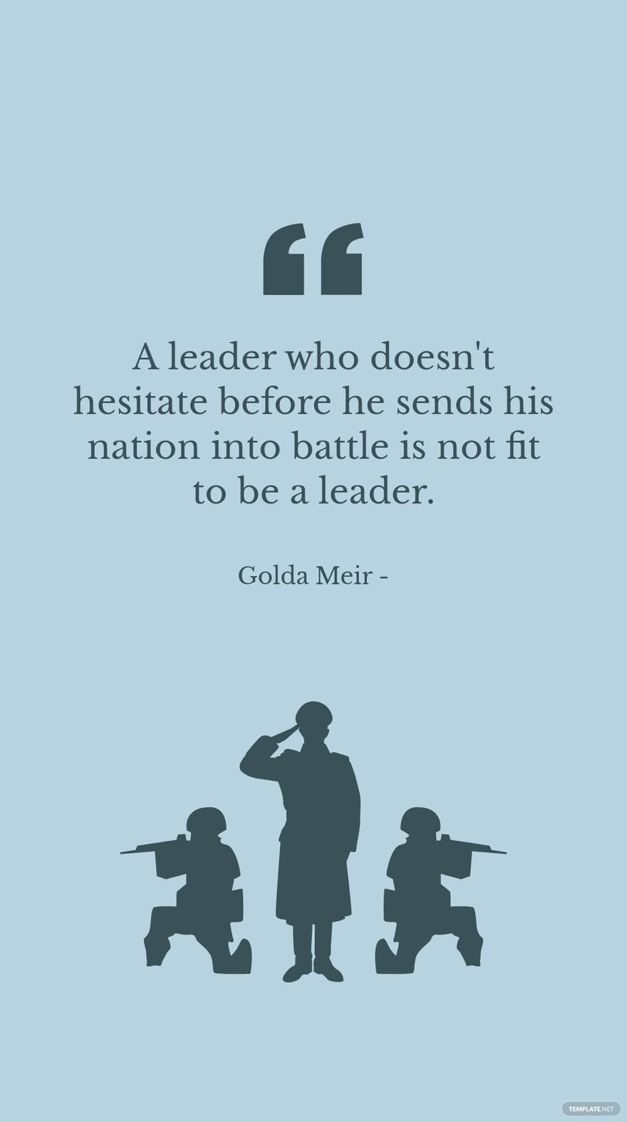 Golda Meir - A leader who doesn't hesitate before he sends his nation into battle is not fit to be a leader.