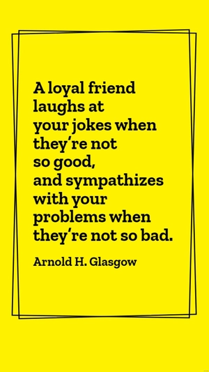 Arnold H. Glasgow - A loyal friend laughs at your jokes when they’re not so good, and sympathizes with your problems when they’re not so bad.