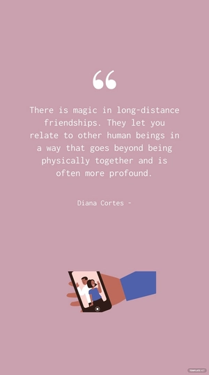 Diana Cortes - There is magic in long-distance friendships. They let you relate to other human beings in a way that goes beyond being physically together and is often more profound.