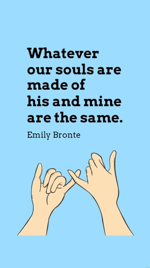 Emily Bronte - Whatever our souls are made of his and mine are the same.