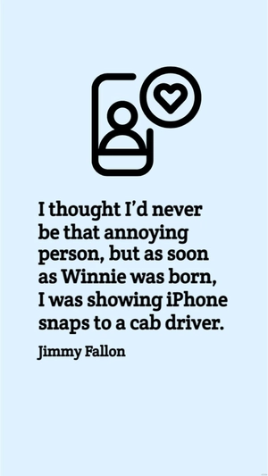Jimmy Fallon - I thought I’d never be that annoying person, but as soon as Winnie was born, I was showing iPhone snaps to a cab driver.