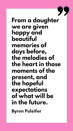 Byron Pulsifer - From a daughter we are given happy and beautiful memories of days before, the melodies of the heart in those moments of the present, and the hopeful expectations of what will be in th