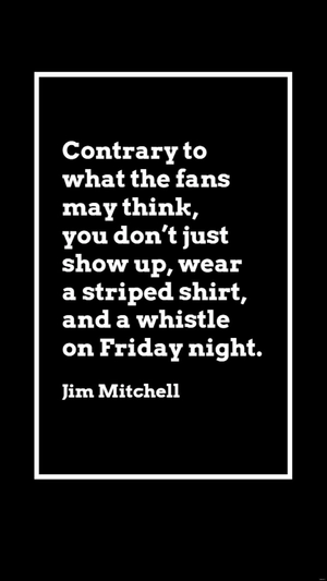 Jim Mitchell - Contrary to what the fans may think, you don’t just show up, wear a striped shirt, and a whistle on Friday night.