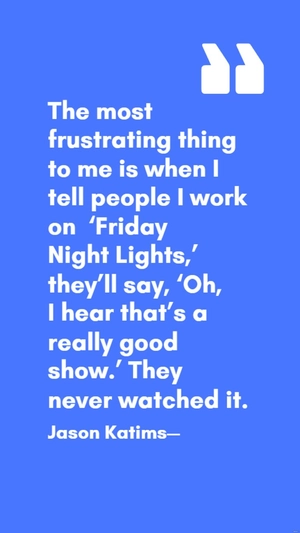 Jason Katims - The most frustrating thing to me is when I tell people I work on ‘Friday Night Lights,’ they’ll say, ‘Oh, I hear that’s a really good show.’ They never watched it.