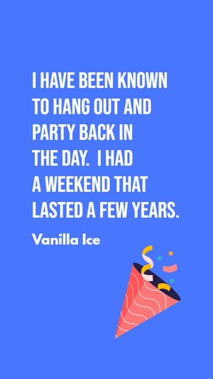 Vanilla Ice - I have been known to hang out and party back in the day. I had a weekend that lasted a few years.