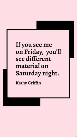 Kathy Griffin - If you see me on Friday, you’ll see different material on Saturday night.