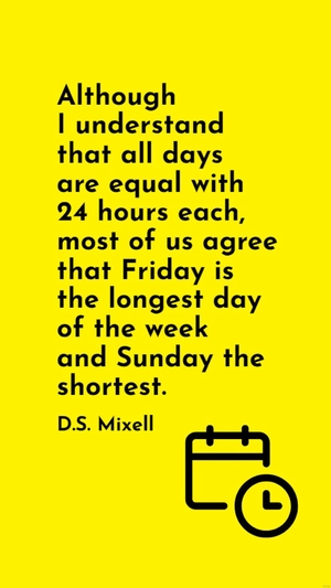 D.S. Mixell - Although I understand that all days are equal with 24 hours each, most of us agree that Friday is the longest day of the week and Sunday the shortest.