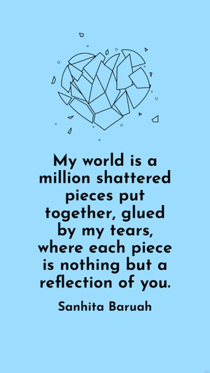 Sanhita Baruah - My world is a million shattered pieces put together, glued by my tears, where each piece is nothing but a reflection of you.