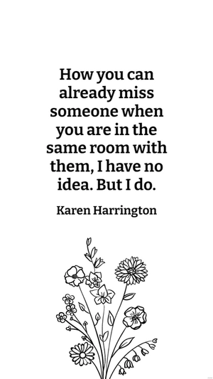 Karen Harrington - How you can already miss someone when you are in the same room with them, I have no idea. But I do.