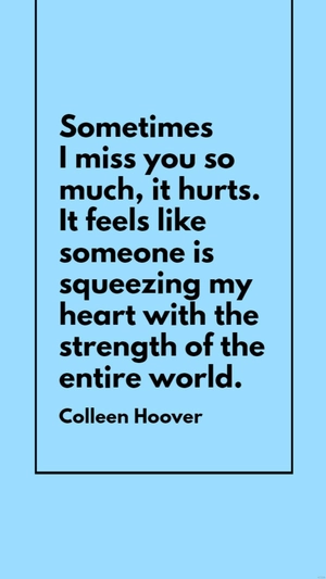 Colleen Hoover - Sometimes I miss you so much, it hurts. It feels like someone is squeezing my heart with the strength of the entire world.