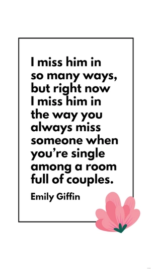 Emily Giffin - I miss him in so many ways, but right now I miss him in the way you always miss someone when you’re single among a room full of couples.