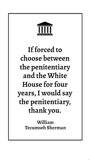 William Tecumseh Sherman - If forced to choose between the penitentiary and the White House for four years, I would say the penitentiary, thank you.
