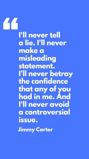 Jimmy Carter - I'll never tell a lie. I'll never make a misleading statement. I'll never betray the confidence that any of you had in me. And I'll never avoid a controversial issue.