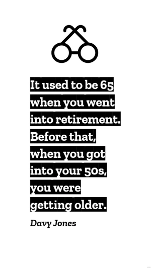 Davy Jones - It used to be 65 when you went into retirement. Before that, when you got into your 50s, you were getting older.