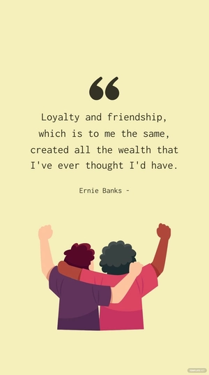 Ernie Banks - Loyalty and friendship, which is to me the same, created all the wealth that I've ever thought I'd have.