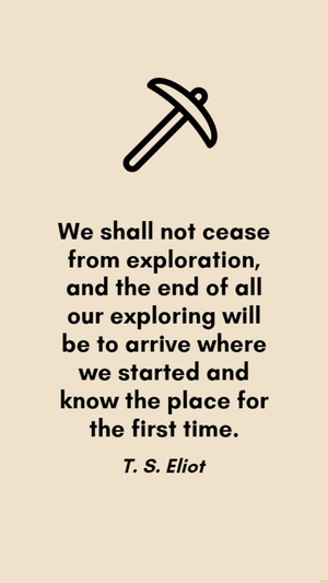 T. S. Eliot - We shall not cease from exploration, and the end of all our exploring will be to arrive where we started and know the place for the first time.