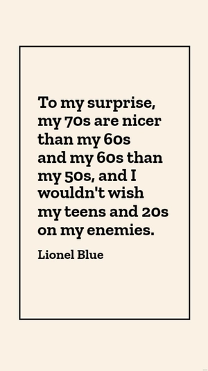 Lionel Blue - To my surprise, my 70s are nicer than my 60s and my 60s than my 50s, and I wouldn't wish my teens and 20s on my enemies.