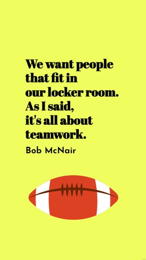 Bob McNair - We want people that fit in our locker room. As I said, it's all about teamwork.