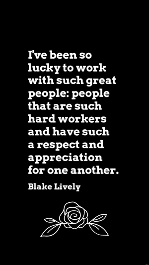 Blake Lively - I've been so lucky to work with such great people: people that are such hard workers and have such a respect and appreciation for one another.