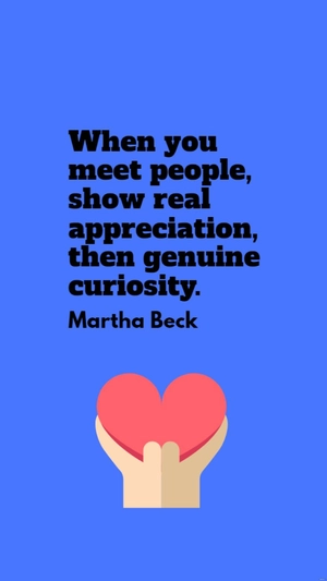 Martha Beck - When you meet people, show real appreciation, then genuine curiosity.