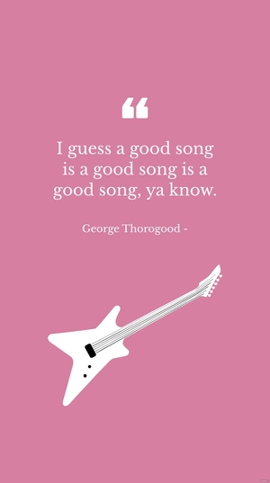 George Thorogood - I guess a good song is a good song is a good song, ya know.