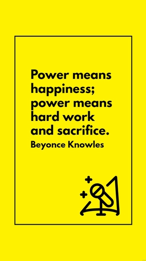 Beyonce Knowles - Power means happiness; power means hard work and sacrifice.