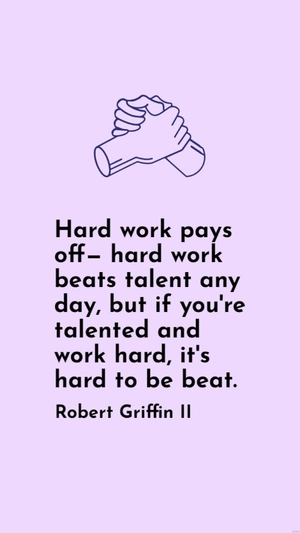 Robert Griffin II - Hard work pays off - hard work beats talent any day, but if you're talented and work hard, it's hard to be beat.