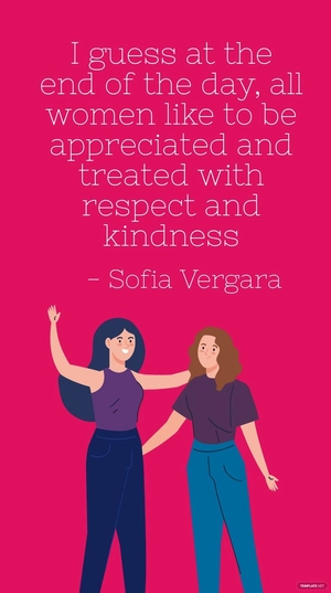 Sofia Vergara - I guess at the end of the day, all women like to be appreciated and treated with respect and kindness