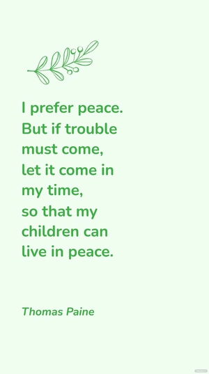 Thomas Paine - I prefer peace. But if trouble must come, let it come in my time, so that my children can live in peace.