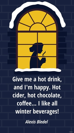 Alexis Bledel - Give me a hot drink, and I'm happy. Hot cider, hot chocolate, coffee... I like all winter beverages!