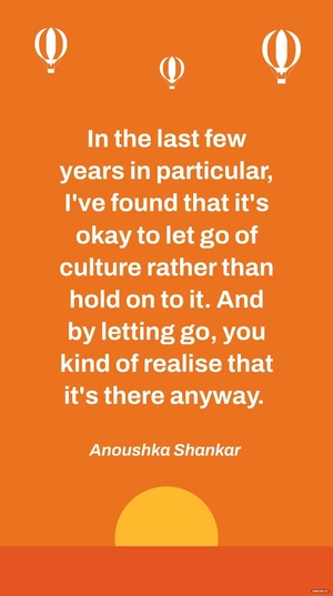 Anoushka Shankar - In the last few years in particular, I've found that it's okay to let go of culture rather than hold on to it. And by letting go, you kind of realise that it's there anyway.