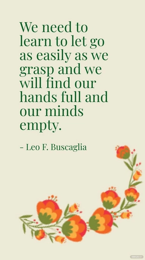 Leo F. Buscaglia - We need to learn to let go as easily as we grasp and we will find our hands full and our minds empty.