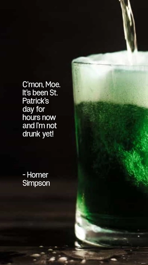 Homer Simpson - C'mon, Moe. It's been St. Patrick's day for hours now and I'm not drunk yet!
