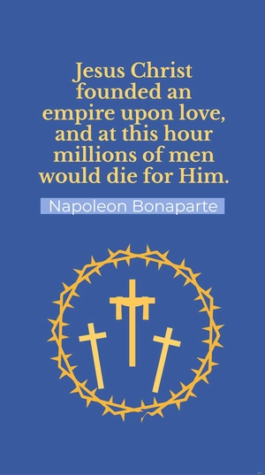 Napoleon Bonaparte - Jesus Christ founded an empire upon love, and at this hour millions of men would die for Him.