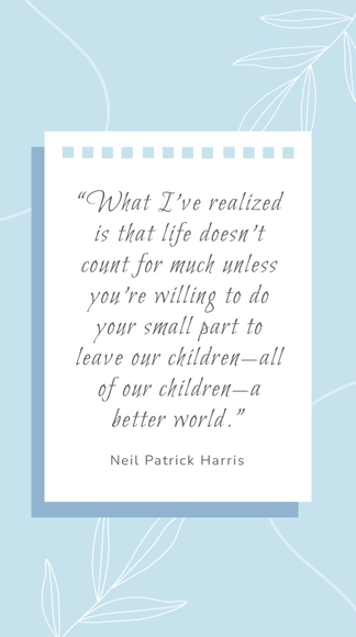 Neil Patrick Harris - “What I’ve realized is that life doesn’t count for much unless you’re willing to do your small part to leave our children—all of our children—a better world.”
