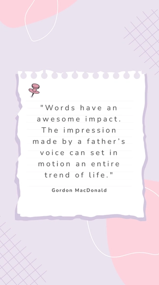 Gordon MacDonald - "Words have an awesome impact. The impression made by a father’s voice can set in motion an entire trend of life."