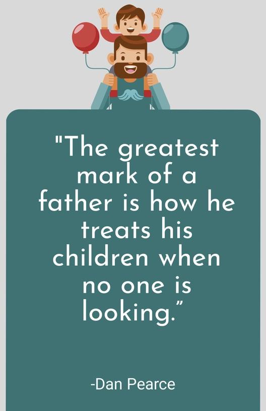Dan Pearce-"The greatest mark of a father is how he treats his children when no one is looking.”