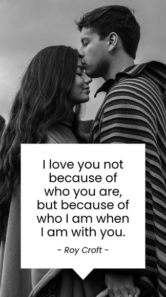 Roy Croft - I love you not because of who you are, but because of who I am when I am with you.