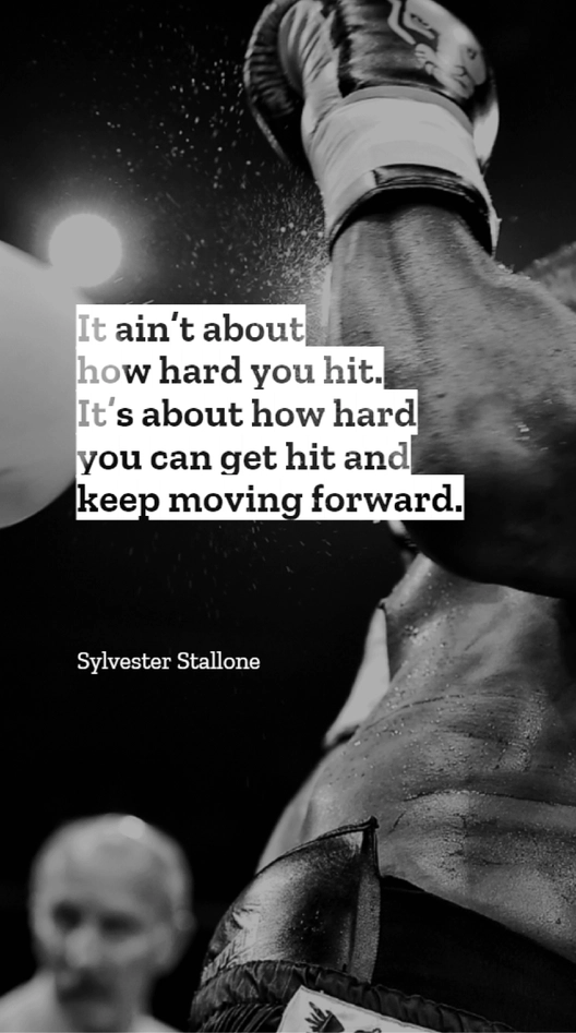 Sylvester Stallone - It ain’t about how hard you hit. It’s about how hard you can get hit and keep moving forward.