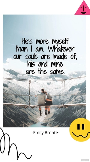 Emily Bronte - "He’s more myself than I am. Whatever our souls are made of, his and mine are the same.”