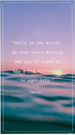 Yoko Ono - Smile in the mirror. Do that every morning and you’ll start to see a big difference in your life.