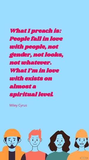 Miley Cyrus - What I preach is: People fall in love with people, not gender, not looks, not whatever. What I’m in love with exists on almost a spiritual level.