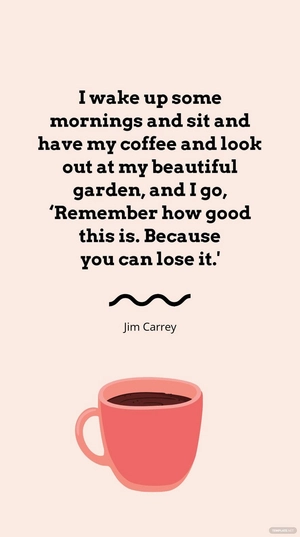 Jim Carrey - I wake up some mornings and sit and have my coffee and look out at my beautiful garden, and I go, ‘Remember how good this is. Because you can lose it.'