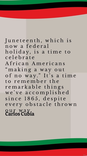 Carlos Cubia - Juneteenth, which is now a federal holiday, is a time to celebrate African Americans “making a way out of no way.” It’s a time to remember the remarkable things we’ve accomplished since