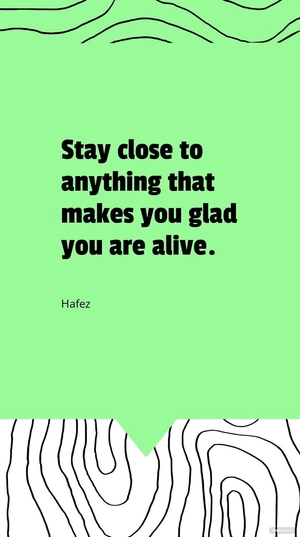 Hafez - Stay close to anything that makes you glad you are alive.