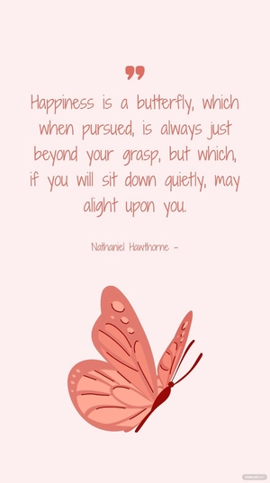 Nathaniel Hawthorne - Happiness is a butterfly, which when pursued, is always just beyond your grasp, but which, if you will sit down quietly, may alight upon you.